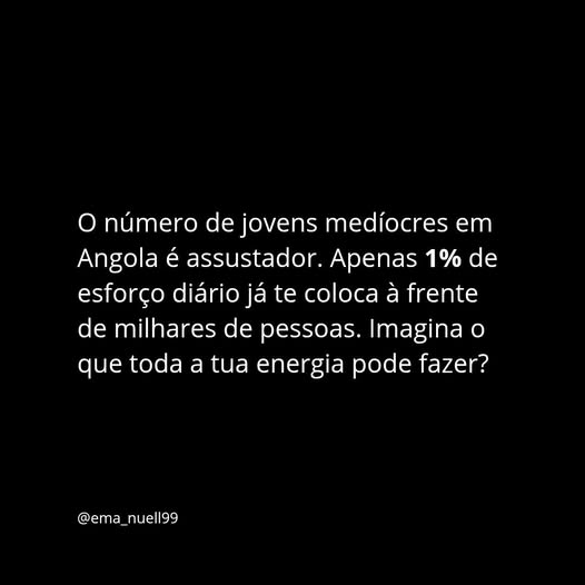 O número de jovens medíocres em Angola é assustador. Apenas 1% de esforço diário já te coloca à frente de milhares de pessoas.