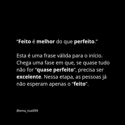 “Feito é melhor do que perfeito.” Chega uma fase em que, se quase tudo não for “quase perfeito”, precisa ser excelente.