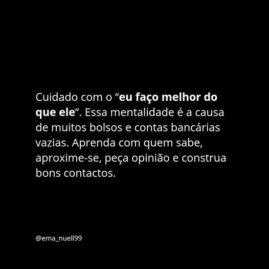 Cuidado com o “eu faço melhor do que ele”. Aprenda com quem sabe, aproxime-se, peça opinião e construa bons contactos.