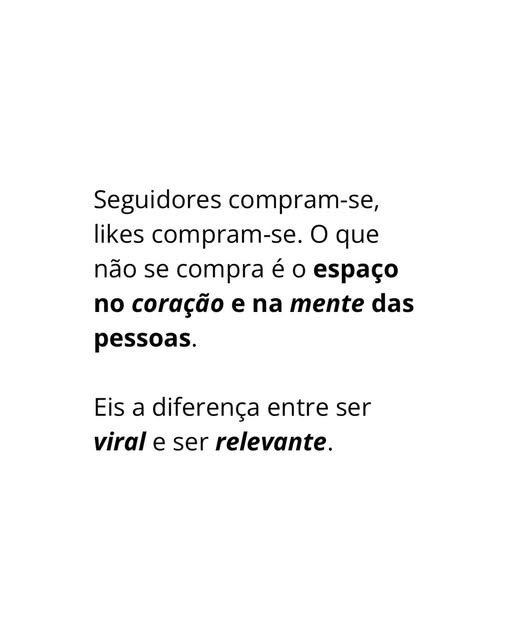 Seguidores compram-se, likes compram-se. O que não se compra é o espaço no coração e na mente das pessoas. Eis a diferença entre ser viral e ser relevante.